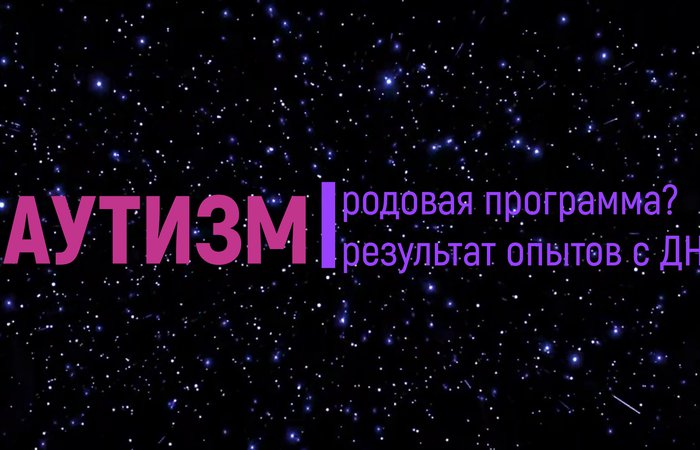 Аутизм. Родовая программа или результат опытов с ДНК? Часть2.